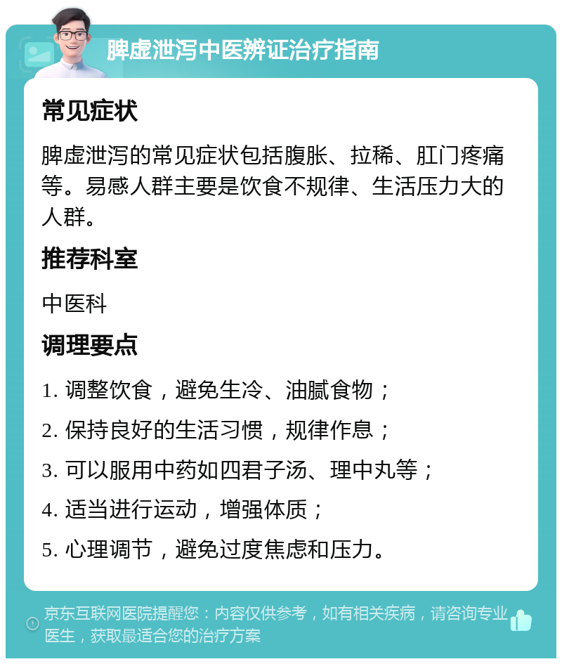 脾虚泄泻中医辨证治疗指南 常见症状 脾虚泄泻的常见症状包括腹胀、拉稀、肛门疼痛等。易感人群主要是饮食不规律、生活压力大的人群。 推荐科室 中医科 调理要点 1. 调整饮食，避免生冷、油腻食物； 2. 保持良好的生活习惯，规律作息； 3. 可以服用中药如四君子汤、理中丸等； 4. 适当进行运动，增强体质； 5. 心理调节，避免过度焦虑和压力。