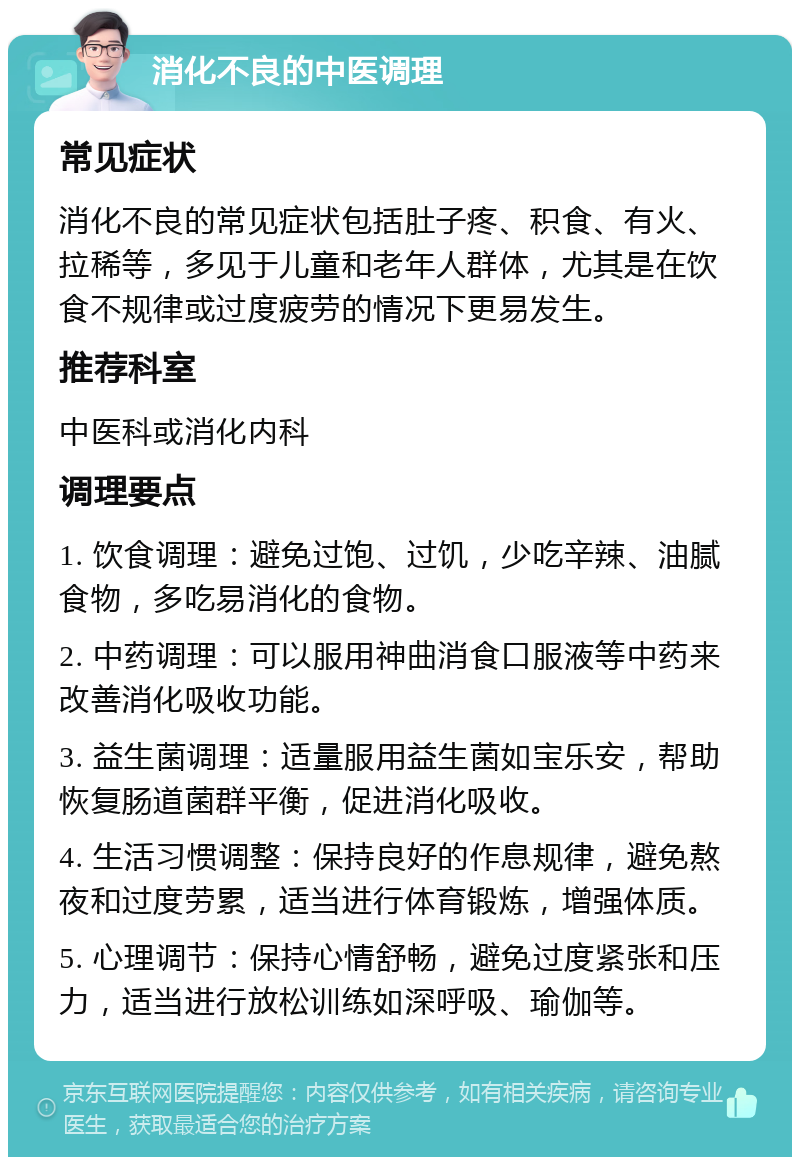 消化不良的中医调理 常见症状 消化不良的常见症状包括肚子疼、积食、有火、拉稀等，多见于儿童和老年人群体，尤其是在饮食不规律或过度疲劳的情况下更易发生。 推荐科室 中医科或消化内科 调理要点 1. 饮食调理：避免过饱、过饥，少吃辛辣、油腻食物，多吃易消化的食物。 2. 中药调理：可以服用神曲消食口服液等中药来改善消化吸收功能。 3. 益生菌调理：适量服用益生菌如宝乐安，帮助恢复肠道菌群平衡，促进消化吸收。 4. 生活习惯调整：保持良好的作息规律，避免熬夜和过度劳累，适当进行体育锻炼，增强体质。 5. 心理调节：保持心情舒畅，避免过度紧张和压力，适当进行放松训练如深呼吸、瑜伽等。