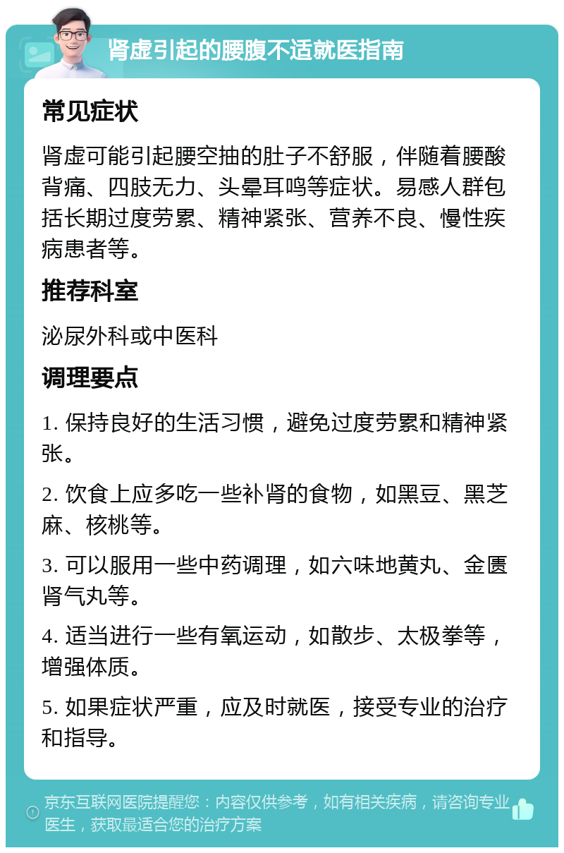 肾虚引起的腰腹不适就医指南 常见症状 肾虚可能引起腰空抽的肚子不舒服，伴随着腰酸背痛、四肢无力、头晕耳鸣等症状。易感人群包括长期过度劳累、精神紧张、营养不良、慢性疾病患者等。 推荐科室 泌尿外科或中医科 调理要点 1. 保持良好的生活习惯，避免过度劳累和精神紧张。 2. 饮食上应多吃一些补肾的食物，如黑豆、黑芝麻、核桃等。 3. 可以服用一些中药调理，如六味地黄丸、金匮肾气丸等。 4. 适当进行一些有氧运动，如散步、太极拳等，增强体质。 5. 如果症状严重，应及时就医，接受专业的治疗和指导。