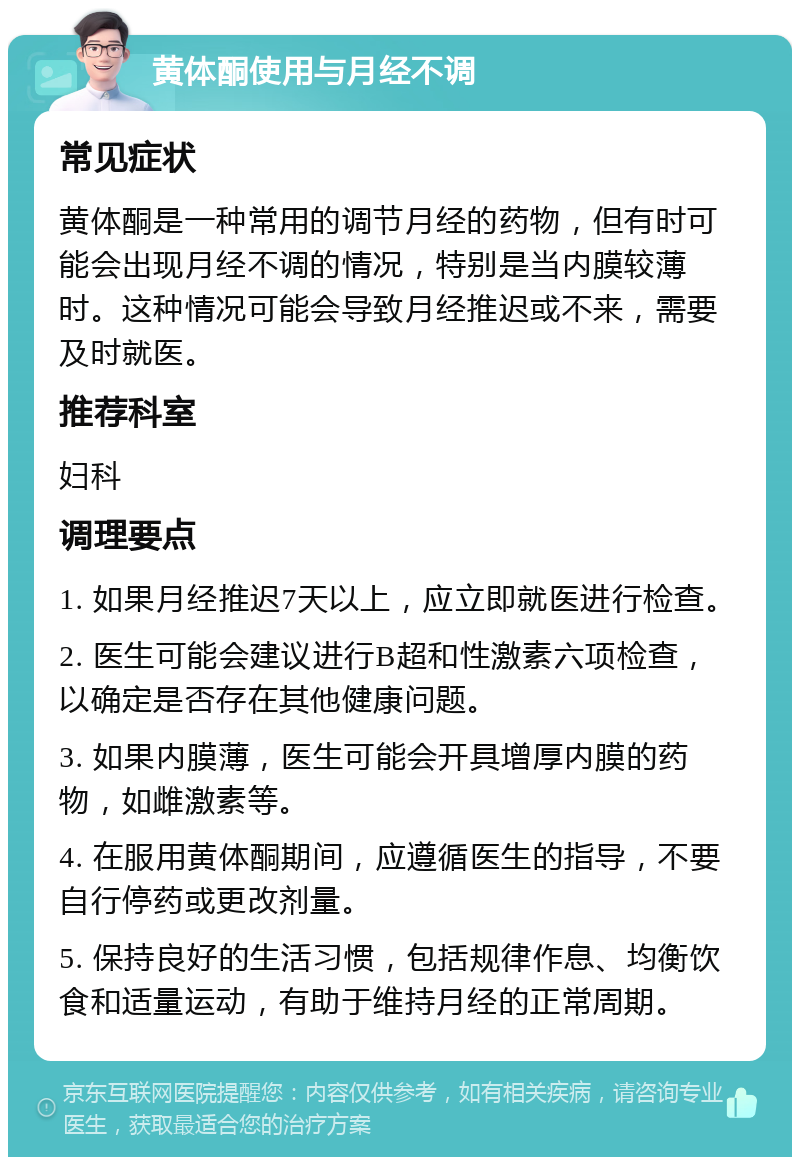 黄体酮使用与月经不调 常见症状 黄体酮是一种常用的调节月经的药物，但有时可能会出现月经不调的情况，特别是当内膜较薄时。这种情况可能会导致月经推迟或不来，需要及时就医。 推荐科室 妇科 调理要点 1. 如果月经推迟7天以上，应立即就医进行检查。 2. 医生可能会建议进行B超和性激素六项检查，以确定是否存在其他健康问题。 3. 如果内膜薄，医生可能会开具增厚内膜的药物，如雌激素等。 4. 在服用黄体酮期间，应遵循医生的指导，不要自行停药或更改剂量。 5. 保持良好的生活习惯，包括规律作息、均衡饮食和适量运动，有助于维持月经的正常周期。