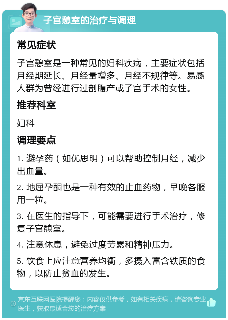 子宫憩室的治疗与调理 常见症状 子宫憩室是一种常见的妇科疾病，主要症状包括月经期延长、月经量增多、月经不规律等。易感人群为曾经进行过剖腹产或子宫手术的女性。 推荐科室 妇科 调理要点 1. 避孕药（如优思明）可以帮助控制月经，减少出血量。 2. 地屈孕酮也是一种有效的止血药物，早晚各服用一粒。 3. 在医生的指导下，可能需要进行手术治疗，修复子宫憩室。 4. 注意休息，避免过度劳累和精神压力。 5. 饮食上应注意营养均衡，多摄入富含铁质的食物，以防止贫血的发生。