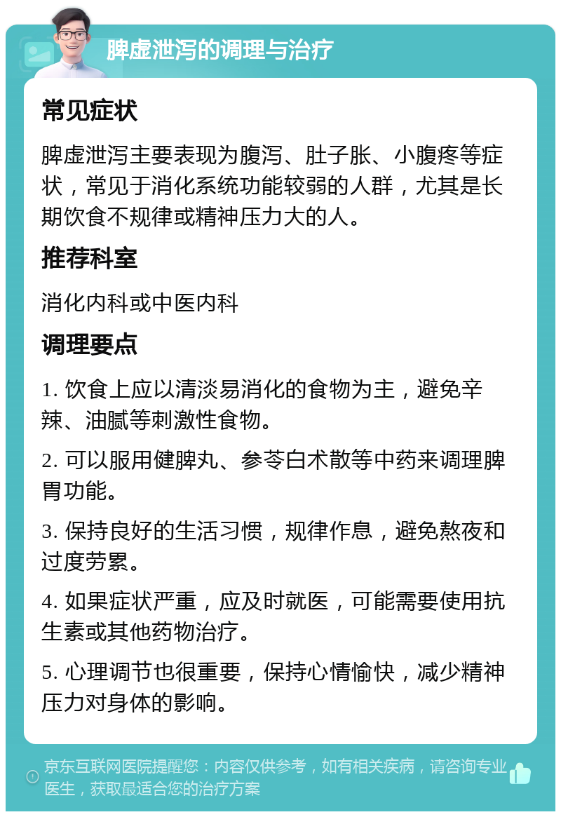 脾虚泄泻的调理与治疗 常见症状 脾虚泄泻主要表现为腹泻、肚子胀、小腹疼等症状，常见于消化系统功能较弱的人群，尤其是长期饮食不规律或精神压力大的人。 推荐科室 消化内科或中医内科 调理要点 1. 饮食上应以清淡易消化的食物为主，避免辛辣、油腻等刺激性食物。 2. 可以服用健脾丸、参苓白术散等中药来调理脾胃功能。 3. 保持良好的生活习惯，规律作息，避免熬夜和过度劳累。 4. 如果症状严重，应及时就医，可能需要使用抗生素或其他药物治疗。 5. 心理调节也很重要，保持心情愉快，减少精神压力对身体的影响。