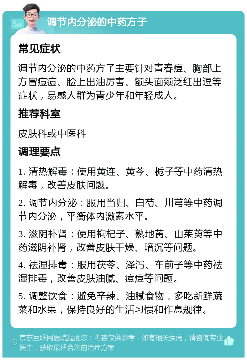 调节内分泌的中药方子 常见症状 调节内分泌的中药方子主要针对青春痘、胸部上方冒痘痘、脸上出油厉害、额头面颊泛红出逗等症状，易感人群为青少年和年轻成人。 推荐科室 皮肤科或中医科 调理要点 1. 清热解毒：使用黄连、黄芩、栀子等中药清热解毒，改善皮肤问题。 2. 调节内分泌：服用当归、白芍、川芎等中药调节内分泌，平衡体内激素水平。 3. 滋阴补肾：使用枸杞子、熟地黄、山茱萸等中药滋阴补肾，改善皮肤干燥、暗沉等问题。 4. 祛湿排毒：服用茯苓、泽泻、车前子等中药祛湿排毒，改善皮肤油腻、痘痘等问题。 5. 调整饮食：避免辛辣、油腻食物，多吃新鲜蔬菜和水果，保持良好的生活习惯和作息规律。