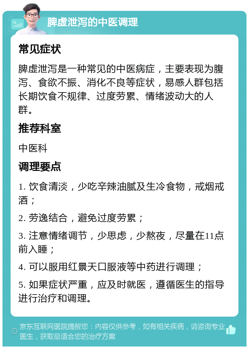 脾虚泄泻的中医调理 常见症状 脾虚泄泻是一种常见的中医病症，主要表现为腹泻、食欲不振、消化不良等症状，易感人群包括长期饮食不规律、过度劳累、情绪波动大的人群。 推荐科室 中医科 调理要点 1. 饮食清淡，少吃辛辣油腻及生冷食物，戒烟戒酒； 2. 劳逸结合，避免过度劳累； 3. 注意情绪调节，少思虑，少熬夜，尽量在11点前入睡； 4. 可以服用红景天口服液等中药进行调理； 5. 如果症状严重，应及时就医，遵循医生的指导进行治疗和调理。