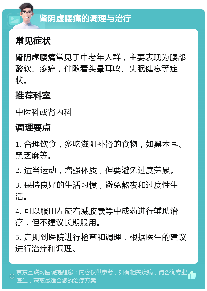 肾阴虚腰痛的调理与治疗 常见症状 肾阴虚腰痛常见于中老年人群，主要表现为腰部酸软、疼痛，伴随着头晕耳鸣、失眠健忘等症状。 推荐科室 中医科或肾内科 调理要点 1. 合理饮食，多吃滋阴补肾的食物，如黑木耳、黑芝麻等。 2. 适当运动，增强体质，但要避免过度劳累。 3. 保持良好的生活习惯，避免熬夜和过度性生活。 4. 可以服用左旋右减胶囊等中成药进行辅助治疗，但不建议长期服用。 5. 定期到医院进行检查和调理，根据医生的建议进行治疗和调理。