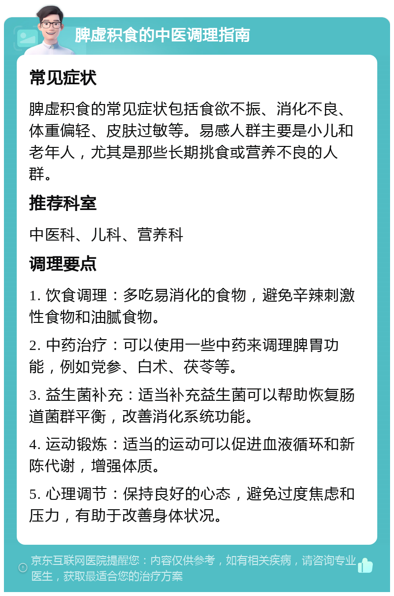 脾虚积食的中医调理指南 常见症状 脾虚积食的常见症状包括食欲不振、消化不良、体重偏轻、皮肤过敏等。易感人群主要是小儿和老年人，尤其是那些长期挑食或营养不良的人群。 推荐科室 中医科、儿科、营养科 调理要点 1. 饮食调理：多吃易消化的食物，避免辛辣刺激性食物和油腻食物。 2. 中药治疗：可以使用一些中药来调理脾胃功能，例如党参、白术、茯苓等。 3. 益生菌补充：适当补充益生菌可以帮助恢复肠道菌群平衡，改善消化系统功能。 4. 运动锻炼：适当的运动可以促进血液循环和新陈代谢，增强体质。 5. 心理调节：保持良好的心态，避免过度焦虑和压力，有助于改善身体状况。