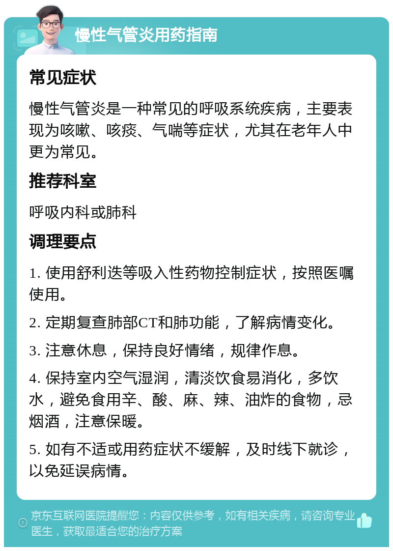 慢性气管炎用药指南 常见症状 慢性气管炎是一种常见的呼吸系统疾病，主要表现为咳嗽、咳痰、气喘等症状，尤其在老年人中更为常见。 推荐科室 呼吸内科或肺科 调理要点 1. 使用舒利迭等吸入性药物控制症状，按照医嘱使用。 2. 定期复查肺部CT和肺功能，了解病情变化。 3. 注意休息，保持良好情绪，规律作息。 4. 保持室内空气湿润，清淡饮食易消化，多饮水，避免食用辛、酸、麻、辣、油炸的食物，忌烟酒，注意保暖。 5. 如有不适或用药症状不缓解，及时线下就诊，以免延误病情。