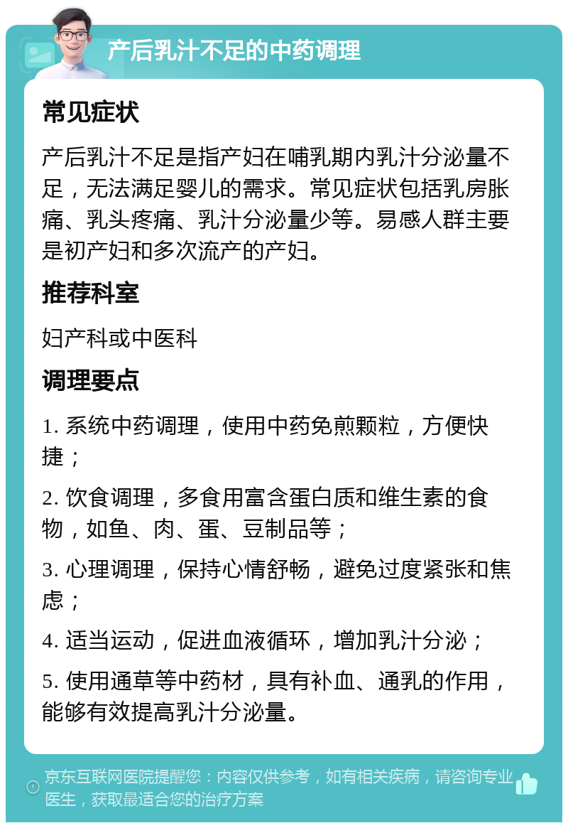 产后乳汁不足的中药调理 常见症状 产后乳汁不足是指产妇在哺乳期内乳汁分泌量不足，无法满足婴儿的需求。常见症状包括乳房胀痛、乳头疼痛、乳汁分泌量少等。易感人群主要是初产妇和多次流产的产妇。 推荐科室 妇产科或中医科 调理要点 1. 系统中药调理，使用中药免煎颗粒，方便快捷； 2. 饮食调理，多食用富含蛋白质和维生素的食物，如鱼、肉、蛋、豆制品等； 3. 心理调理，保持心情舒畅，避免过度紧张和焦虑； 4. 适当运动，促进血液循环，增加乳汁分泌； 5. 使用通草等中药材，具有补血、通乳的作用，能够有效提高乳汁分泌量。