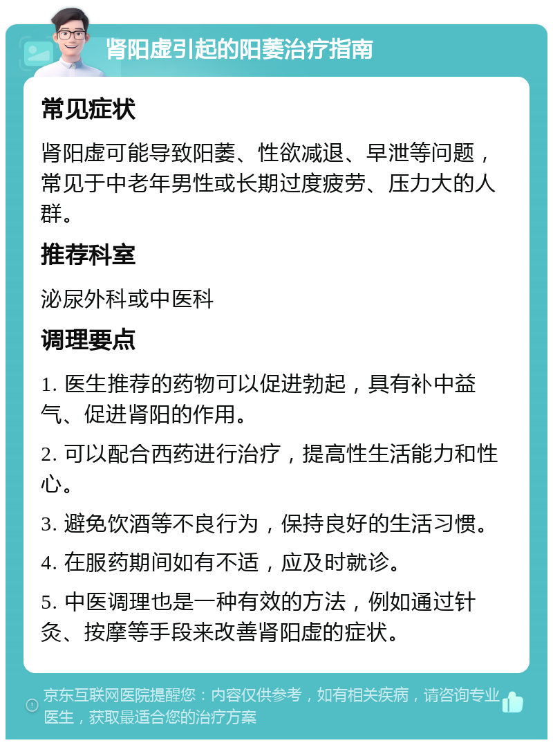 肾阳虚引起的阳萎治疗指南 常见症状 肾阳虚可能导致阳萎、性欲减退、早泄等问题，常见于中老年男性或长期过度疲劳、压力大的人群。 推荐科室 泌尿外科或中医科 调理要点 1. 医生推荐的药物可以促进勃起，具有补中益气、促进肾阳的作用。 2. 可以配合西药进行治疗，提高性生活能力和性心。 3. 避免饮酒等不良行为，保持良好的生活习惯。 4. 在服药期间如有不适，应及时就诊。 5. 中医调理也是一种有效的方法，例如通过针灸、按摩等手段来改善肾阳虚的症状。