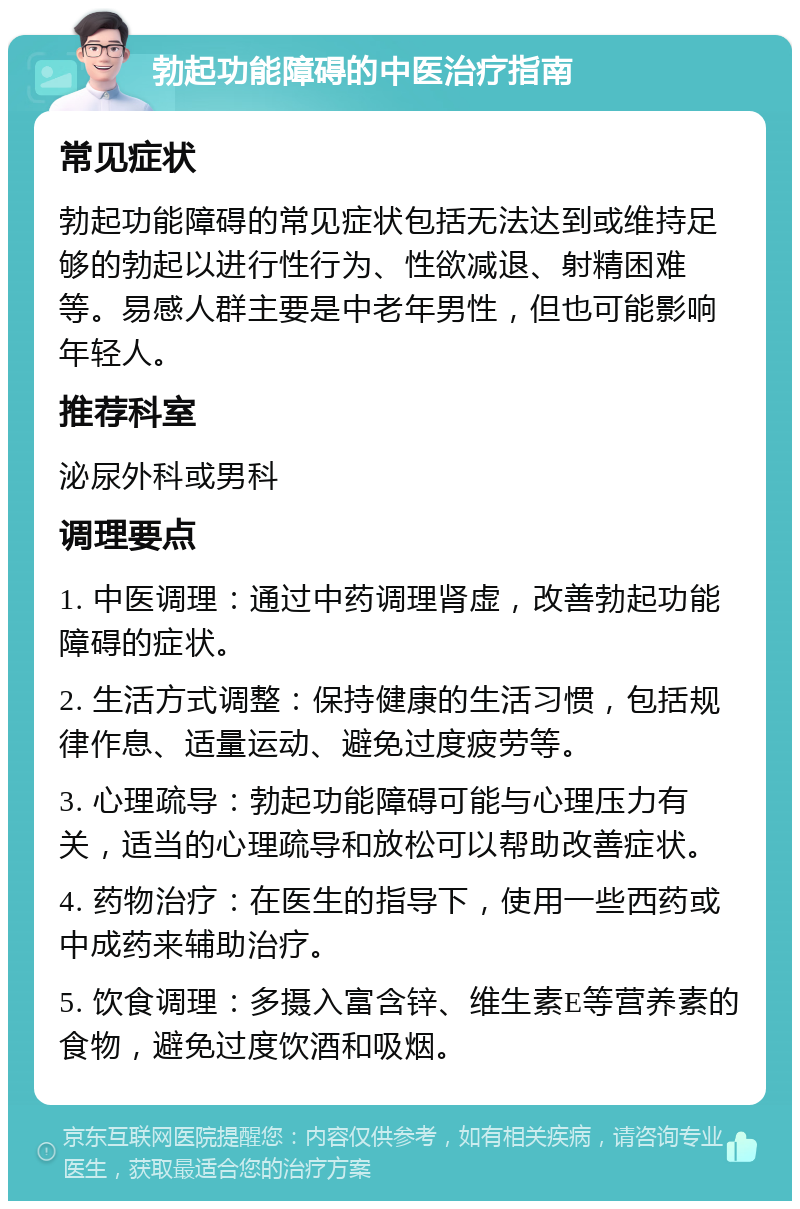 勃起功能障碍的中医治疗指南 常见症状 勃起功能障碍的常见症状包括无法达到或维持足够的勃起以进行性行为、性欲减退、射精困难等。易感人群主要是中老年男性，但也可能影响年轻人。 推荐科室 泌尿外科或男科 调理要点 1. 中医调理：通过中药调理肾虚，改善勃起功能障碍的症状。 2. 生活方式调整：保持健康的生活习惯，包括规律作息、适量运动、避免过度疲劳等。 3. 心理疏导：勃起功能障碍可能与心理压力有关，适当的心理疏导和放松可以帮助改善症状。 4. 药物治疗：在医生的指导下，使用一些西药或中成药来辅助治疗。 5. 饮食调理：多摄入富含锌、维生素E等营养素的食物，避免过度饮酒和吸烟。