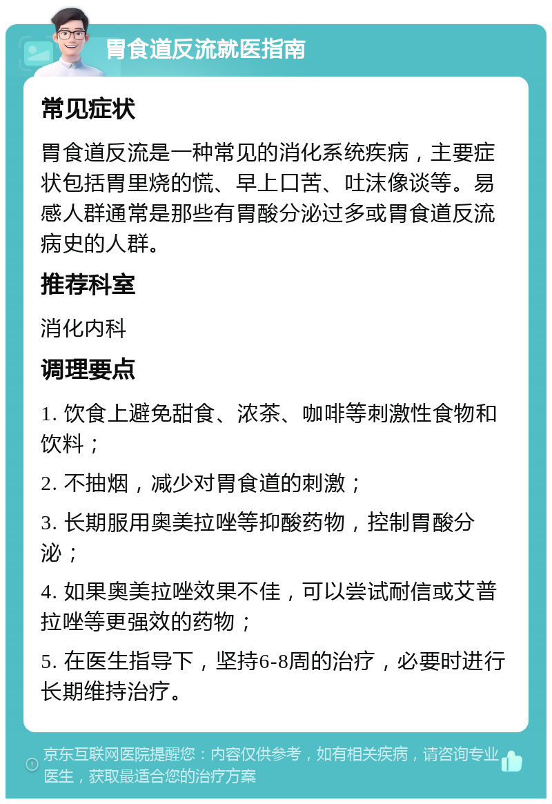 胃食道反流就医指南 常见症状 胃食道反流是一种常见的消化系统疾病，主要症状包括胃里烧的慌、早上口苦、吐沫像谈等。易感人群通常是那些有胃酸分泌过多或胃食道反流病史的人群。 推荐科室 消化内科 调理要点 1. 饮食上避免甜食、浓茶、咖啡等刺激性食物和饮料； 2. 不抽烟，减少对胃食道的刺激； 3. 长期服用奥美拉唑等抑酸药物，控制胃酸分泌； 4. 如果奥美拉唑效果不佳，可以尝试耐信或艾普拉唑等更强效的药物； 5. 在医生指导下，坚持6-8周的治疗，必要时进行长期维持治疗。