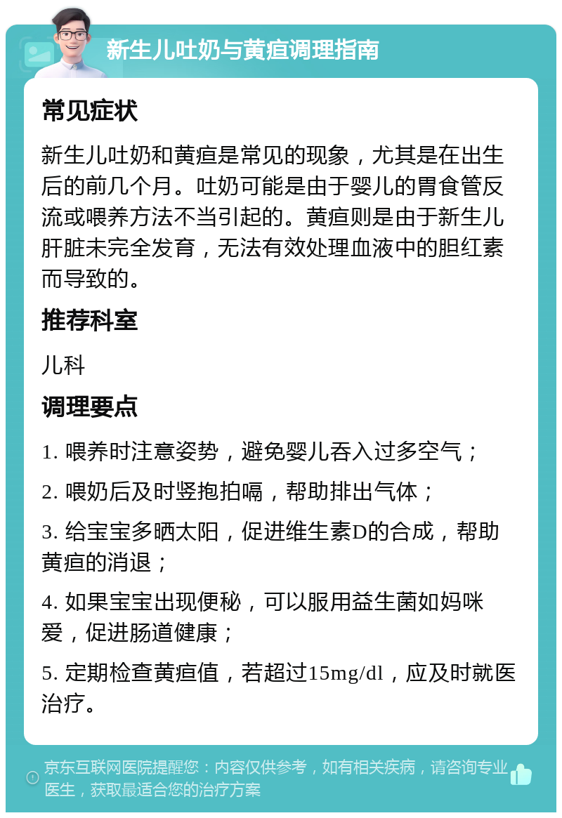 新生儿吐奶与黄疸调理指南 常见症状 新生儿吐奶和黄疸是常见的现象，尤其是在出生后的前几个月。吐奶可能是由于婴儿的胃食管反流或喂养方法不当引起的。黄疸则是由于新生儿肝脏未完全发育，无法有效处理血液中的胆红素而导致的。 推荐科室 儿科 调理要点 1. 喂养时注意姿势，避免婴儿吞入过多空气； 2. 喂奶后及时竖抱拍嗝，帮助排出气体； 3. 给宝宝多晒太阳，促进维生素D的合成，帮助黄疸的消退； 4. 如果宝宝出现便秘，可以服用益生菌如妈咪爱，促进肠道健康； 5. 定期检查黄疸值，若超过15mg/dl，应及时就医治疗。