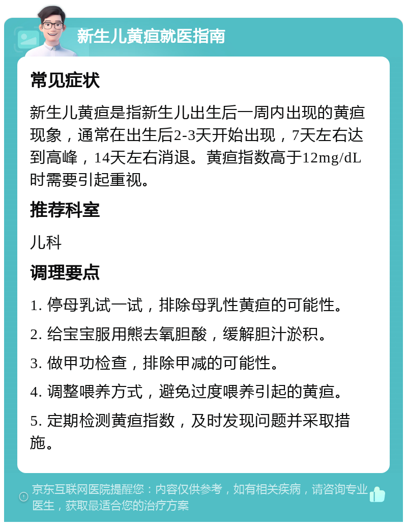 新生儿黄疸就医指南 常见症状 新生儿黄疸是指新生儿出生后一周内出现的黄疸现象，通常在出生后2-3天开始出现，7天左右达到高峰，14天左右消退。黄疸指数高于12mg/dL时需要引起重视。 推荐科室 儿科 调理要点 1. 停母乳试一试，排除母乳性黄疸的可能性。 2. 给宝宝服用熊去氧胆酸，缓解胆汁淤积。 3. 做甲功检查，排除甲减的可能性。 4. 调整喂养方式，避免过度喂养引起的黄疸。 5. 定期检测黄疸指数，及时发现问题并采取措施。