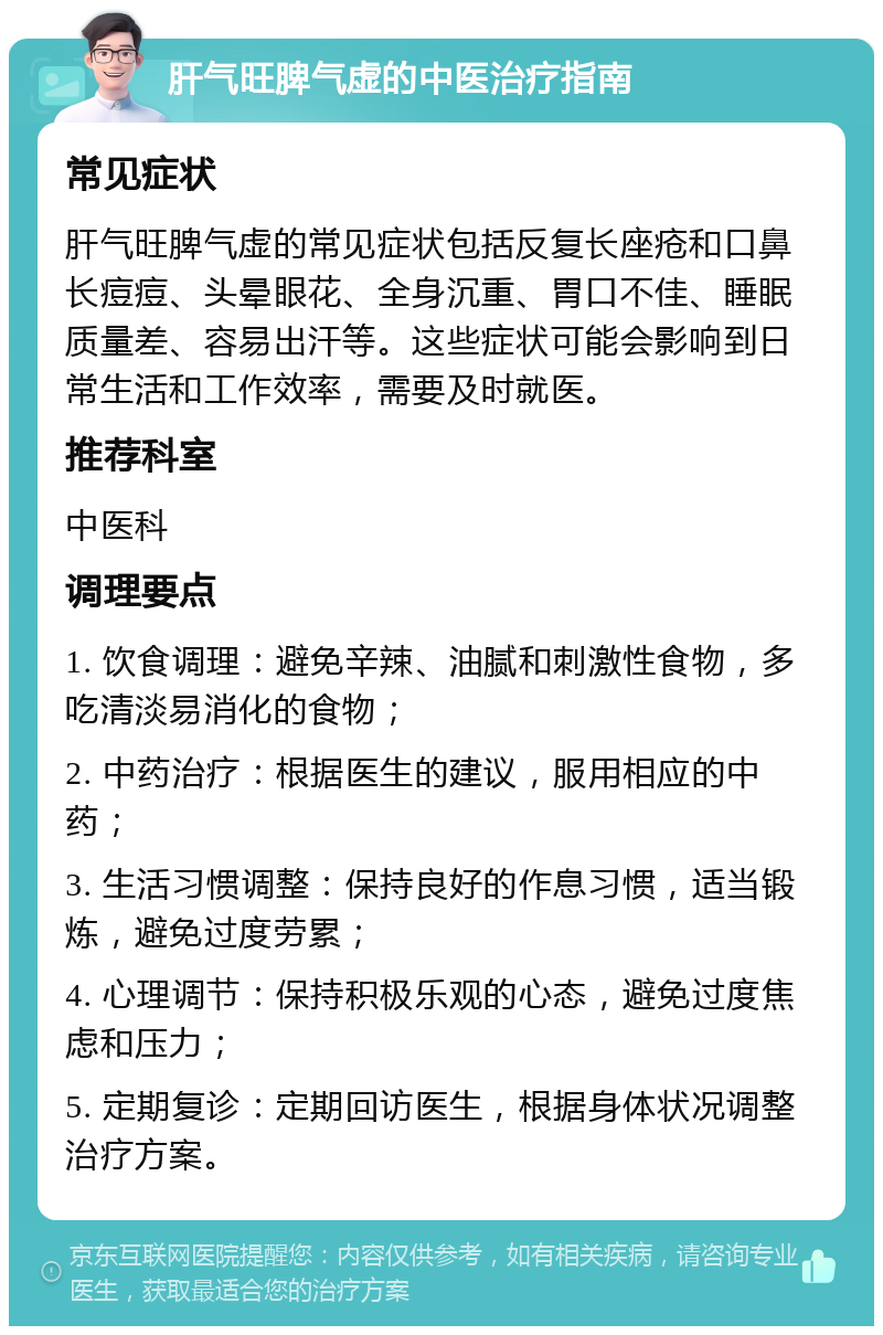 肝气旺脾气虚的中医治疗指南 常见症状 肝气旺脾气虚的常见症状包括反复长座疮和口鼻长痘痘、头晕眼花、全身沉重、胃口不佳、睡眠质量差、容易出汗等。这些症状可能会影响到日常生活和工作效率，需要及时就医。 推荐科室 中医科 调理要点 1. 饮食调理：避免辛辣、油腻和刺激性食物，多吃清淡易消化的食物； 2. 中药治疗：根据医生的建议，服用相应的中药； 3. 生活习惯调整：保持良好的作息习惯，适当锻炼，避免过度劳累； 4. 心理调节：保持积极乐观的心态，避免过度焦虑和压力； 5. 定期复诊：定期回访医生，根据身体状况调整治疗方案。