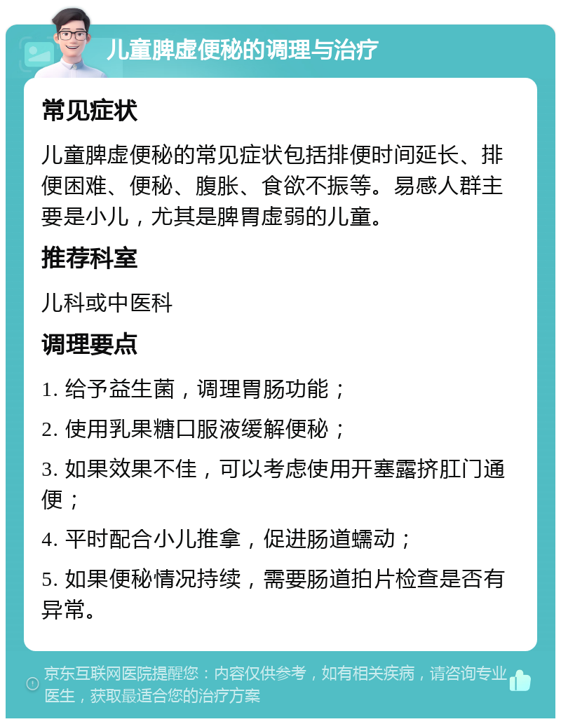 儿童脾虚便秘的调理与治疗 常见症状 儿童脾虚便秘的常见症状包括排便时间延长、排便困难、便秘、腹胀、食欲不振等。易感人群主要是小儿，尤其是脾胃虚弱的儿童。 推荐科室 儿科或中医科 调理要点 1. 给予益生菌，调理胃肠功能； 2. 使用乳果糖口服液缓解便秘； 3. 如果效果不佳，可以考虑使用开塞露挤肛门通便； 4. 平时配合小儿推拿，促进肠道蠕动； 5. 如果便秘情况持续，需要肠道拍片检查是否有异常。