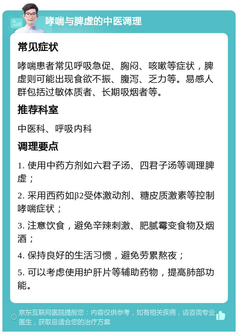 哮喘与脾虚的中医调理 常见症状 哮喘患者常见呼吸急促、胸闷、咳嗽等症状，脾虚则可能出现食欲不振、腹泻、乏力等。易感人群包括过敏体质者、长期吸烟者等。 推荐科室 中医科、呼吸内科 调理要点 1. 使用中药方剂如六君子汤、四君子汤等调理脾虚； 2. 采用西药如β2受体激动剂、糖皮质激素等控制哮喘症状； 3. 注意饮食，避免辛辣刺激、肥腻霉变食物及烟酒； 4. 保持良好的生活习惯，避免劳累熬夜； 5. 可以考虑使用护肝片等辅助药物，提高肺部功能。