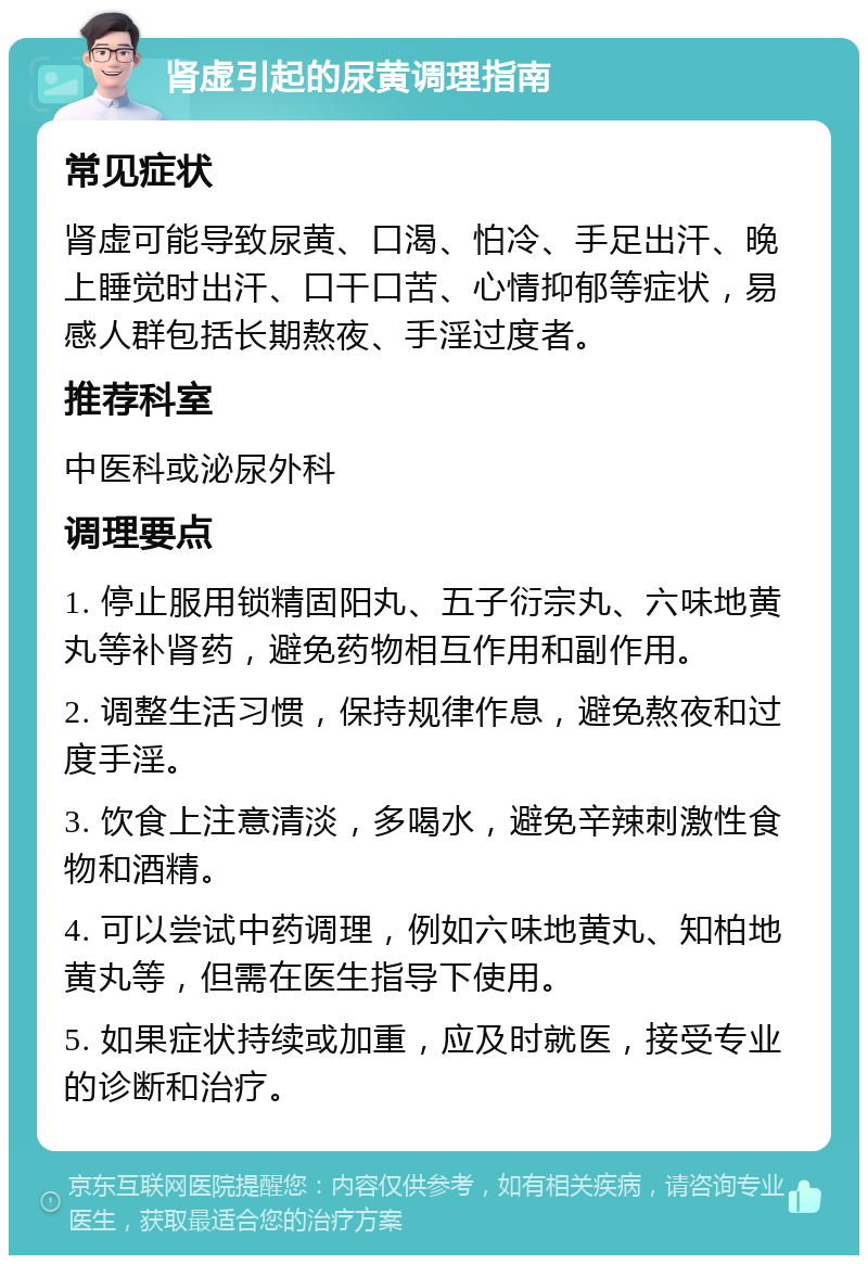 肾虚引起的尿黄调理指南 常见症状 肾虚可能导致尿黄、口渴、怕冷、手足出汗、晚上睡觉时出汗、口干口苦、心情抑郁等症状，易感人群包括长期熬夜、手淫过度者。 推荐科室 中医科或泌尿外科 调理要点 1. 停止服用锁精固阳丸、五子衍宗丸、六味地黄丸等补肾药，避免药物相互作用和副作用。 2. 调整生活习惯，保持规律作息，避免熬夜和过度手淫。 3. 饮食上注意清淡，多喝水，避免辛辣刺激性食物和酒精。 4. 可以尝试中药调理，例如六味地黄丸、知柏地黄丸等，但需在医生指导下使用。 5. 如果症状持续或加重，应及时就医，接受专业的诊断和治疗。