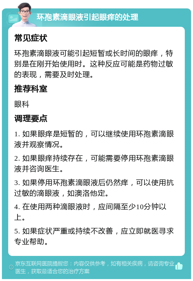 环孢素滴眼液引起眼痒的处理 常见症状 环孢素滴眼液可能引起短暂或长时间的眼痒，特别是在刚开始使用时。这种反应可能是药物过敏的表现，需要及时处理。 推荐科室 眼科 调理要点 1. 如果眼痒是短暂的，可以继续使用环孢素滴眼液并观察情况。 2. 如果眼痒持续存在，可能需要停用环孢素滴眼液并咨询医生。 3. 如果停用环孢素滴眼液后仍然痒，可以使用抗过敏的滴眼液，如澳洛他定。 4. 在使用两种滴眼液时，应间隔至少10分钟以上。 5. 如果症状严重或持续不改善，应立即就医寻求专业帮助。