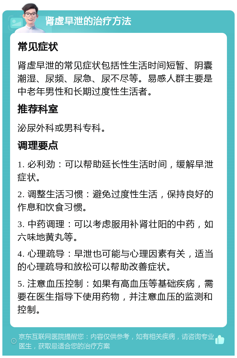 肾虚早泄的治疗方法 常见症状 肾虚早泄的常见症状包括性生活时间短暂、阴囊潮湿、尿频、尿急、尿不尽等。易感人群主要是中老年男性和长期过度性生活者。 推荐科室 泌尿外科或男科专科。 调理要点 1. 必利劲：可以帮助延长性生活时间，缓解早泄症状。 2. 调整生活习惯：避免过度性生活，保持良好的作息和饮食习惯。 3. 中药调理：可以考虑服用补肾壮阳的中药，如六味地黄丸等。 4. 心理疏导：早泄也可能与心理因素有关，适当的心理疏导和放松可以帮助改善症状。 5. 注意血压控制：如果有高血压等基础疾病，需要在医生指导下使用药物，并注意血压的监测和控制。