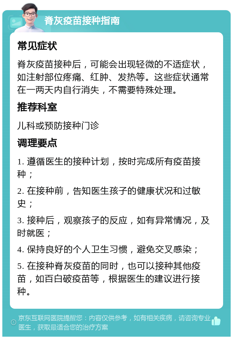 脊灰疫苗接种指南 常见症状 脊灰疫苗接种后，可能会出现轻微的不适症状，如注射部位疼痛、红肿、发热等。这些症状通常在一两天内自行消失，不需要特殊处理。 推荐科室 儿科或预防接种门诊 调理要点 1. 遵循医生的接种计划，按时完成所有疫苗接种； 2. 在接种前，告知医生孩子的健康状况和过敏史； 3. 接种后，观察孩子的反应，如有异常情况，及时就医； 4. 保持良好的个人卫生习惯，避免交叉感染； 5. 在接种脊灰疫苗的同时，也可以接种其他疫苗，如百白破疫苗等，根据医生的建议进行接种。