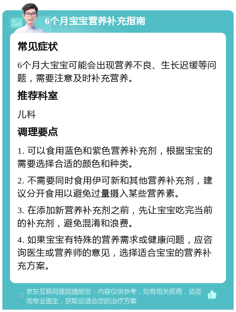 6个月宝宝营养补充指南 常见症状 6个月大宝宝可能会出现营养不良、生长迟缓等问题，需要注意及时补充营养。 推荐科室 儿科 调理要点 1. 可以食用蓝色和紫色营养补充剂，根据宝宝的需要选择合适的颜色和种类。 2. 不需要同时食用伊可新和其他营养补充剂，建议分开食用以避免过量摄入某些营养素。 3. 在添加新营养补充剂之前，先让宝宝吃完当前的补充剂，避免混淆和浪费。 4. 如果宝宝有特殊的营养需求或健康问题，应咨询医生或营养师的意见，选择适合宝宝的营养补充方案。