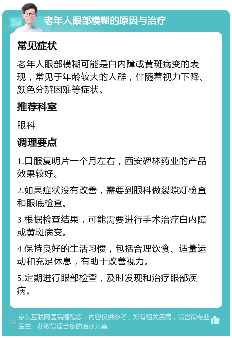 老年人眼部模糊的原因与治疗 常见症状 老年人眼部模糊可能是白内障或黄斑病变的表现，常见于年龄较大的人群，伴随着视力下降、颜色分辨困难等症状。 推荐科室 眼科 调理要点 1.口服复明片一个月左右，西安碑林药业的产品效果较好。 2.如果症状没有改善，需要到眼科做裂隙灯检查和眼底检查。 3.根据检查结果，可能需要进行手术治疗白内障或黄斑病变。 4.保持良好的生活习惯，包括合理饮食、适量运动和充足休息，有助于改善视力。 5.定期进行眼部检查，及时发现和治疗眼部疾病。