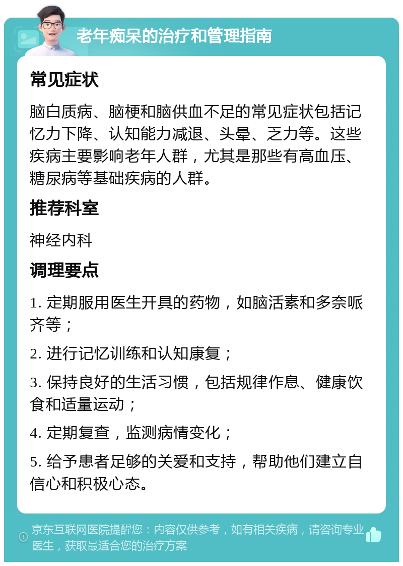 老年痴呆的治疗和管理指南 常见症状 脑白质病、脑梗和脑供血不足的常见症状包括记忆力下降、认知能力减退、头晕、乏力等。这些疾病主要影响老年人群，尤其是那些有高血压、糖尿病等基础疾病的人群。 推荐科室 神经内科 调理要点 1. 定期服用医生开具的药物，如脑活素和多奈哌齐等； 2. 进行记忆训练和认知康复； 3. 保持良好的生活习惯，包括规律作息、健康饮食和适量运动； 4. 定期复查，监测病情变化； 5. 给予患者足够的关爱和支持，帮助他们建立自信心和积极心态。