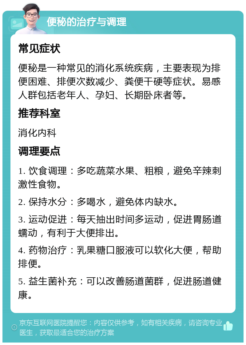 便秘的治疗与调理 常见症状 便秘是一种常见的消化系统疾病，主要表现为排便困难、排便次数减少、粪便干硬等症状。易感人群包括老年人、孕妇、长期卧床者等。 推荐科室 消化内科 调理要点 1. 饮食调理：多吃蔬菜水果、粗粮，避免辛辣刺激性食物。 2. 保持水分：多喝水，避免体内缺水。 3. 运动促进：每天抽出时间多运动，促进胃肠道蠕动，有利于大便排出。 4. 药物治疗：乳果糖口服液可以软化大便，帮助排便。 5. 益生菌补充：可以改善肠道菌群，促进肠道健康。