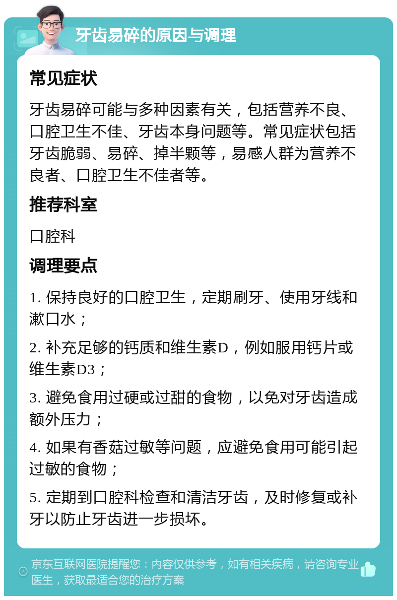 牙齿易碎的原因与调理 常见症状 牙齿易碎可能与多种因素有关，包括营养不良、口腔卫生不佳、牙齿本身问题等。常见症状包括牙齿脆弱、易碎、掉半颗等，易感人群为营养不良者、口腔卫生不佳者等。 推荐科室 口腔科 调理要点 1. 保持良好的口腔卫生，定期刷牙、使用牙线和漱口水； 2. 补充足够的钙质和维生素D，例如服用钙片或维生素D3； 3. 避免食用过硬或过甜的食物，以免对牙齿造成额外压力； 4. 如果有香菇过敏等问题，应避免食用可能引起过敏的食物； 5. 定期到口腔科检查和清洁牙齿，及时修复或补牙以防止牙齿进一步损坏。