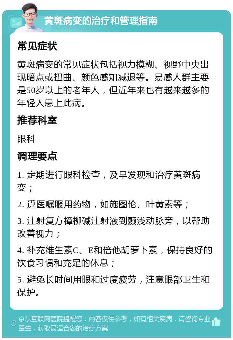 黄斑病变的治疗和管理指南 常见症状 黄斑病变的常见症状包括视力模糊、视野中央出现暗点或扭曲、颜色感知减退等。易感人群主要是50岁以上的老年人，但近年来也有越来越多的年轻人患上此病。 推荐科室 眼科 调理要点 1. 定期进行眼科检查，及早发现和治疗黄斑病变； 2. 遵医嘱服用药物，如施图伦、叶黄素等； 3. 注射复方樟柳碱注射液到颞浅动脉旁，以帮助改善视力； 4. 补充维生素C、E和倍他胡萝卜素，保持良好的饮食习惯和充足的休息； 5. 避免长时间用眼和过度疲劳，注意眼部卫生和保护。