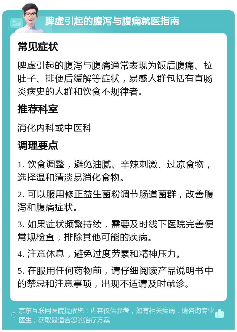 脾虚引起的腹泻与腹痛就医指南 常见症状 脾虚引起的腹泻与腹痛通常表现为饭后腹痛、拉肚子、排便后缓解等症状，易感人群包括有直肠炎病史的人群和饮食不规律者。 推荐科室 消化内科或中医科 调理要点 1. 饮食调整，避免油腻、辛辣刺激、过凉食物，选择温和清淡易消化食物。 2. 可以服用修正益生菌粉调节肠道菌群，改善腹泻和腹痛症状。 3. 如果症状频繁持续，需要及时线下医院完善便常规检查，排除其他可能的疾病。 4. 注意休息，避免过度劳累和精神压力。 5. 在服用任何药物前，请仔细阅读产品说明书中的禁忌和注意事项，出现不适请及时就诊。