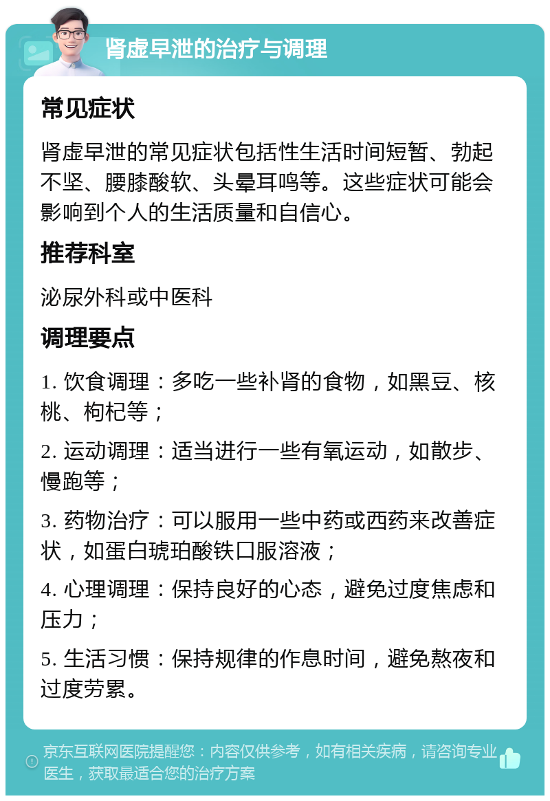 肾虚早泄的治疗与调理 常见症状 肾虚早泄的常见症状包括性生活时间短暂、勃起不坚、腰膝酸软、头晕耳鸣等。这些症状可能会影响到个人的生活质量和自信心。 推荐科室 泌尿外科或中医科 调理要点 1. 饮食调理：多吃一些补肾的食物，如黑豆、核桃、枸杞等； 2. 运动调理：适当进行一些有氧运动，如散步、慢跑等； 3. 药物治疗：可以服用一些中药或西药来改善症状，如蛋白琥珀酸铁口服溶液； 4. 心理调理：保持良好的心态，避免过度焦虑和压力； 5. 生活习惯：保持规律的作息时间，避免熬夜和过度劳累。