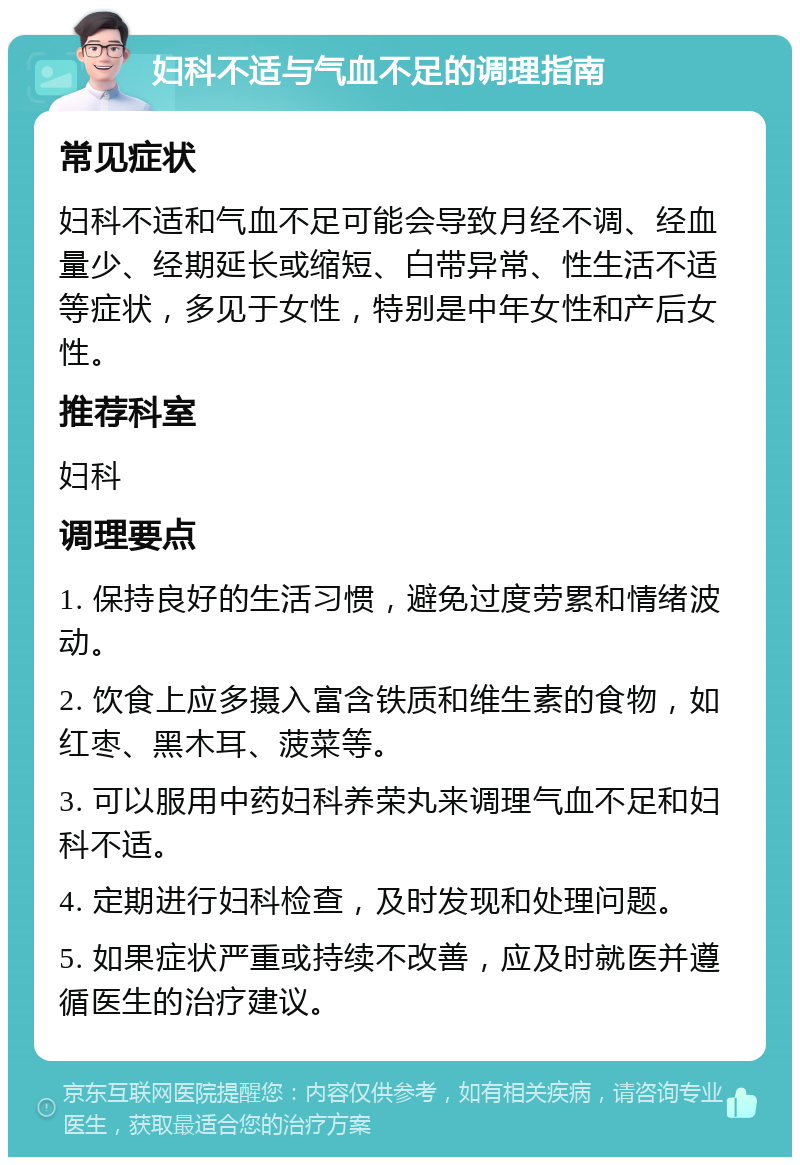 妇科不适与气血不足的调理指南 常见症状 妇科不适和气血不足可能会导致月经不调、经血量少、经期延长或缩短、白带异常、性生活不适等症状，多见于女性，特别是中年女性和产后女性。 推荐科室 妇科 调理要点 1. 保持良好的生活习惯，避免过度劳累和情绪波动。 2. 饮食上应多摄入富含铁质和维生素的食物，如红枣、黑木耳、菠菜等。 3. 可以服用中药妇科养荣丸来调理气血不足和妇科不适。 4. 定期进行妇科检查，及时发现和处理问题。 5. 如果症状严重或持续不改善，应及时就医并遵循医生的治疗建议。