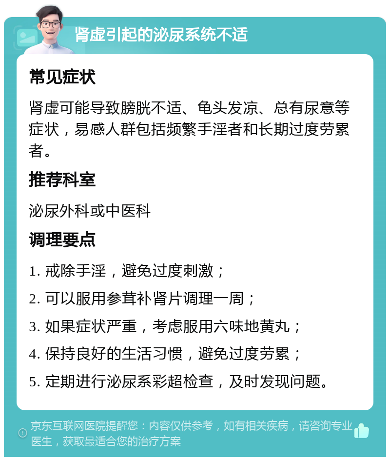 肾虚引起的泌尿系统不适 常见症状 肾虚可能导致膀胱不适、龟头发凉、总有尿意等症状，易感人群包括频繁手淫者和长期过度劳累者。 推荐科室 泌尿外科或中医科 调理要点 1. 戒除手淫，避免过度刺激； 2. 可以服用参茸补肾片调理一周； 3. 如果症状严重，考虑服用六味地黄丸； 4. 保持良好的生活习惯，避免过度劳累； 5. 定期进行泌尿系彩超检查，及时发现问题。