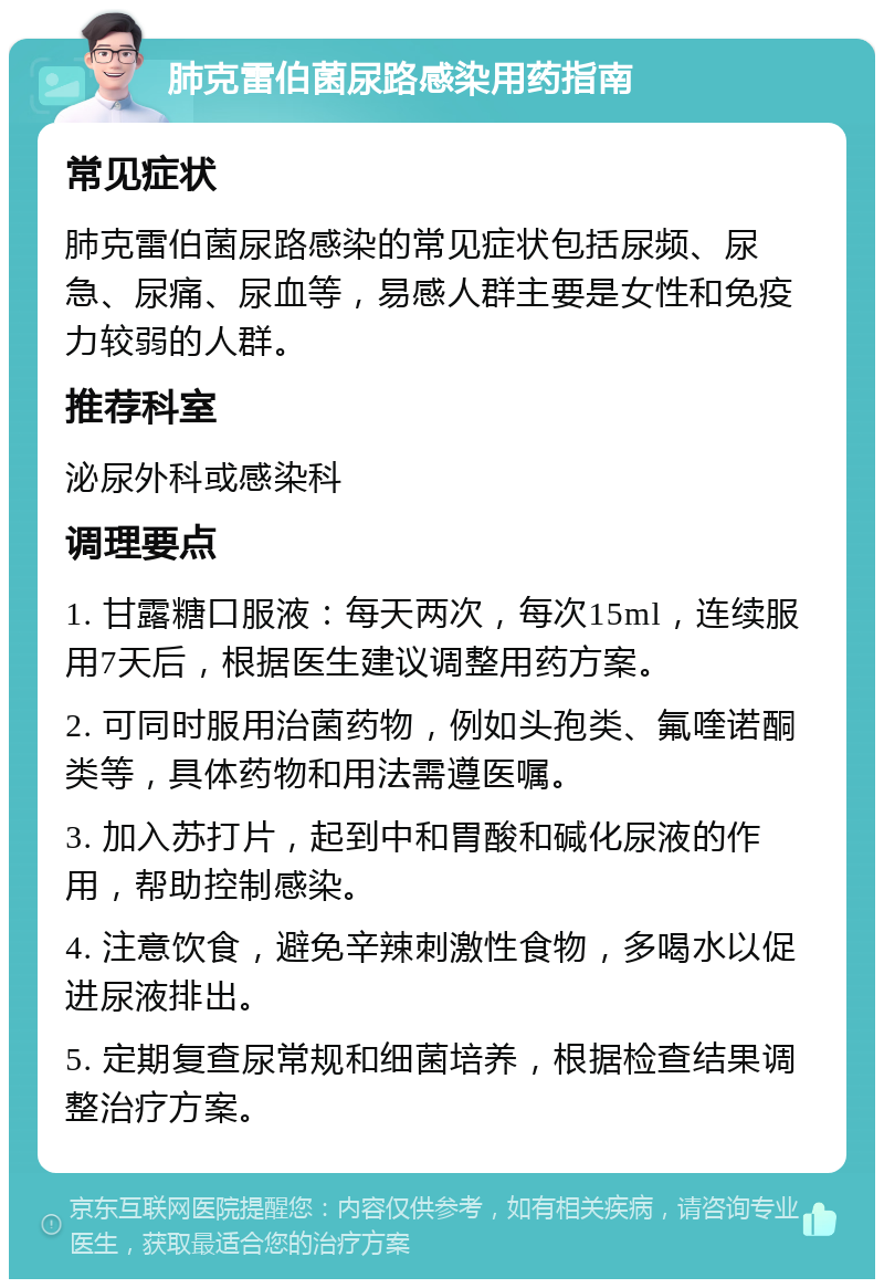 肺克雷伯菌尿路感染用药指南 常见症状 肺克雷伯菌尿路感染的常见症状包括尿频、尿急、尿痛、尿血等，易感人群主要是女性和免疫力较弱的人群。 推荐科室 泌尿外科或感染科 调理要点 1. 甘露糖口服液：每天两次，每次15ml，连续服用7天后，根据医生建议调整用药方案。 2. 可同时服用治菌药物，例如头孢类、氟喹诺酮类等，具体药物和用法需遵医嘱。 3. 加入苏打片，起到中和胃酸和碱化尿液的作用，帮助控制感染。 4. 注意饮食，避免辛辣刺激性食物，多喝水以促进尿液排出。 5. 定期复查尿常规和细菌培养，根据检查结果调整治疗方案。