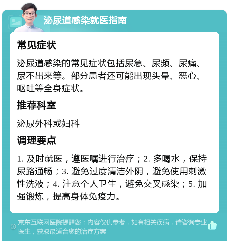 泌尿道感染就医指南 常见症状 泌尿道感染的常见症状包括尿急、尿频、尿痛、尿不出来等。部分患者还可能出现头晕、恶心、呕吐等全身症状。 推荐科室 泌尿外科或妇科 调理要点 1. 及时就医，遵医嘱进行治疗；2. 多喝水，保持尿路通畅；3. 避免过度清洁外阴，避免使用刺激性洗液；4. 注意个人卫生，避免交叉感染；5. 加强锻炼，提高身体免疫力。