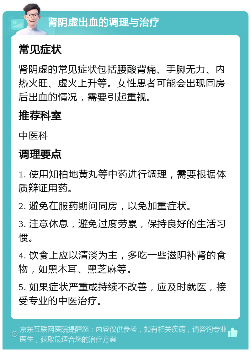 肾阴虚出血的调理与治疗 常见症状 肾阴虚的常见症状包括腰酸背痛、手脚无力、内热火旺、虚火上升等。女性患者可能会出现同房后出血的情况，需要引起重视。 推荐科室 中医科 调理要点 1. 使用知柏地黄丸等中药进行调理，需要根据体质辩证用药。 2. 避免在服药期间同房，以免加重症状。 3. 注意休息，避免过度劳累，保持良好的生活习惯。 4. 饮食上应以清淡为主，多吃一些滋阴补肾的食物，如黑木耳、黑芝麻等。 5. 如果症状严重或持续不改善，应及时就医，接受专业的中医治疗。