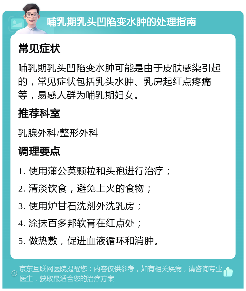 哺乳期乳头凹陷变水肿的处理指南 常见症状 哺乳期乳头凹陷变水肿可能是由于皮肤感染引起的，常见症状包括乳头水肿、乳房起红点疼痛等，易感人群为哺乳期妇女。 推荐科室 乳腺外科/整形外科 调理要点 1. 使用蒲公英颗粒和头孢进行治疗； 2. 清淡饮食，避免上火的食物； 3. 使用炉甘石洗剂外洗乳房； 4. 涂抹百多邦软膏在红点处； 5. 做热敷，促进血液循环和消肿。