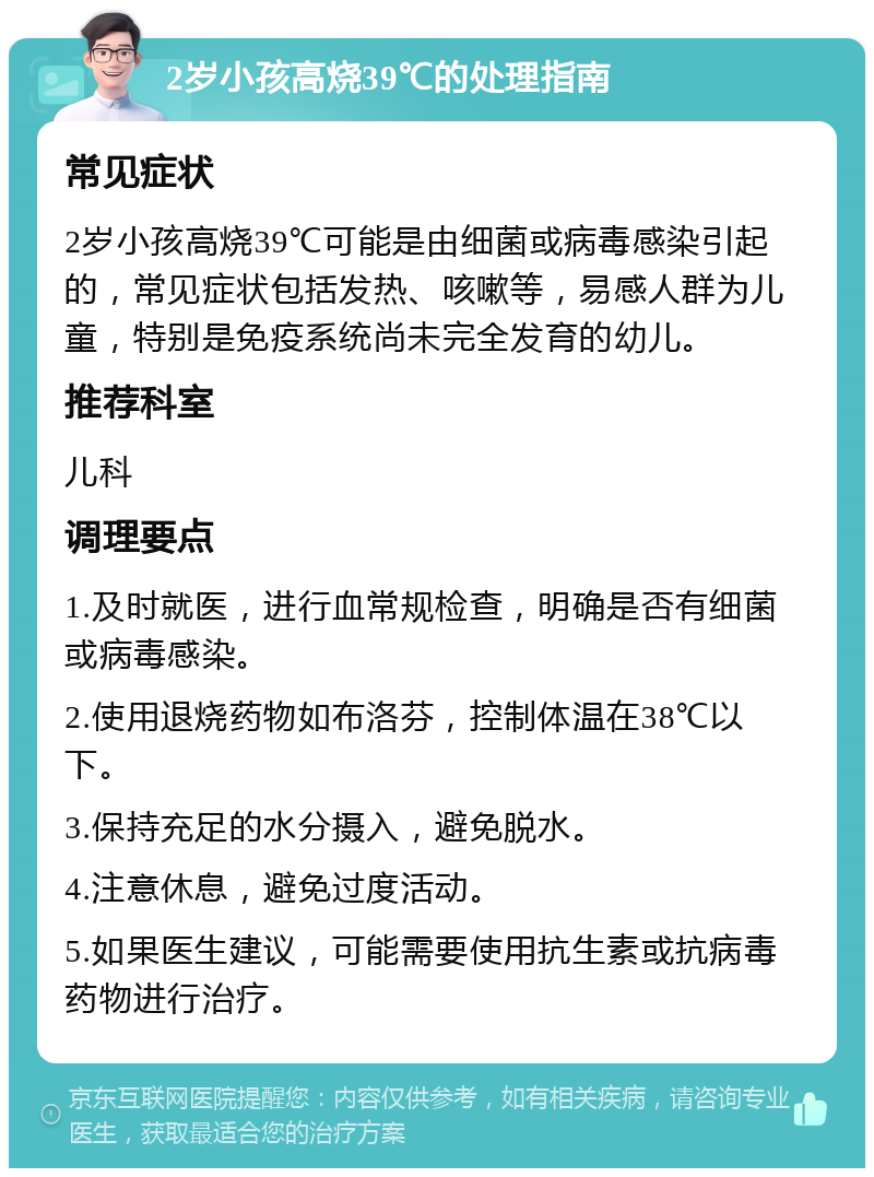 2岁小孩高烧39℃的处理指南 常见症状 2岁小孩高烧39℃可能是由细菌或病毒感染引起的，常见症状包括发热、咳嗽等，易感人群为儿童，特别是免疫系统尚未完全发育的幼儿。 推荐科室 儿科 调理要点 1.及时就医，进行血常规检查，明确是否有细菌或病毒感染。 2.使用退烧药物如布洛芬，控制体温在38℃以下。 3.保持充足的水分摄入，避免脱水。 4.注意休息，避免过度活动。 5.如果医生建议，可能需要使用抗生素或抗病毒药物进行治疗。