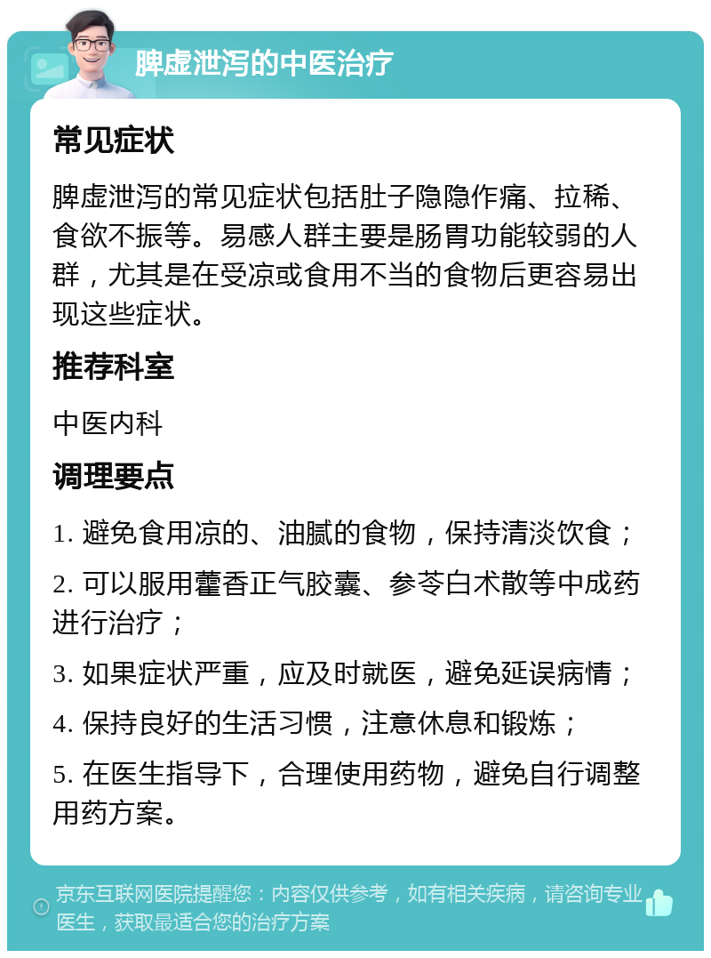 脾虚泄泻的中医治疗 常见症状 脾虚泄泻的常见症状包括肚子隐隐作痛、拉稀、食欲不振等。易感人群主要是肠胃功能较弱的人群，尤其是在受凉或食用不当的食物后更容易出现这些症状。 推荐科室 中医内科 调理要点 1. 避免食用凉的、油腻的食物，保持清淡饮食； 2. 可以服用藿香正气胶囊、参苓白术散等中成药进行治疗； 3. 如果症状严重，应及时就医，避免延误病情； 4. 保持良好的生活习惯，注意休息和锻炼； 5. 在医生指导下，合理使用药物，避免自行调整用药方案。