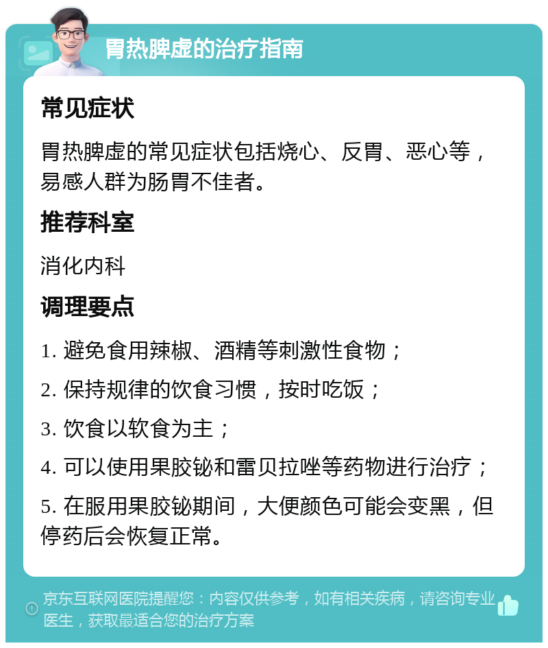 胃热脾虚的治疗指南 常见症状 胃热脾虚的常见症状包括烧心、反胃、恶心等，易感人群为肠胃不佳者。 推荐科室 消化内科 调理要点 1. 避免食用辣椒、酒精等刺激性食物； 2. 保持规律的饮食习惯，按时吃饭； 3. 饮食以软食为主； 4. 可以使用果胶铋和雷贝拉唑等药物进行治疗； 5. 在服用果胶铋期间，大便颜色可能会变黑，但停药后会恢复正常。