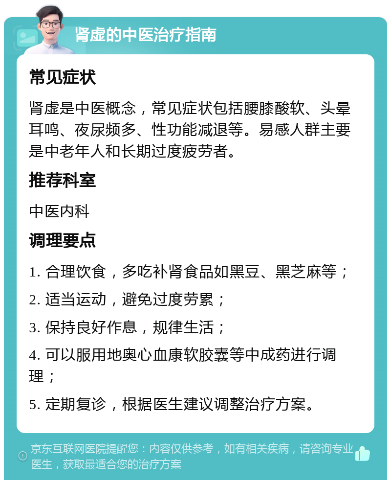 肾虚的中医治疗指南 常见症状 肾虚是中医概念，常见症状包括腰膝酸软、头晕耳鸣、夜尿频多、性功能减退等。易感人群主要是中老年人和长期过度疲劳者。 推荐科室 中医内科 调理要点 1. 合理饮食，多吃补肾食品如黑豆、黑芝麻等； 2. 适当运动，避免过度劳累； 3. 保持良好作息，规律生活； 4. 可以服用地奥心血康软胶囊等中成药进行调理； 5. 定期复诊，根据医生建议调整治疗方案。