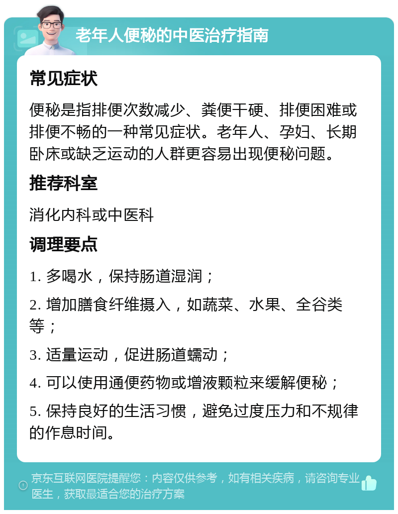 老年人便秘的中医治疗指南 常见症状 便秘是指排便次数减少、粪便干硬、排便困难或排便不畅的一种常见症状。老年人、孕妇、长期卧床或缺乏运动的人群更容易出现便秘问题。 推荐科室 消化内科或中医科 调理要点 1. 多喝水，保持肠道湿润； 2. 增加膳食纤维摄入，如蔬菜、水果、全谷类等； 3. 适量运动，促进肠道蠕动； 4. 可以使用通便药物或增液颗粒来缓解便秘； 5. 保持良好的生活习惯，避免过度压力和不规律的作息时间。