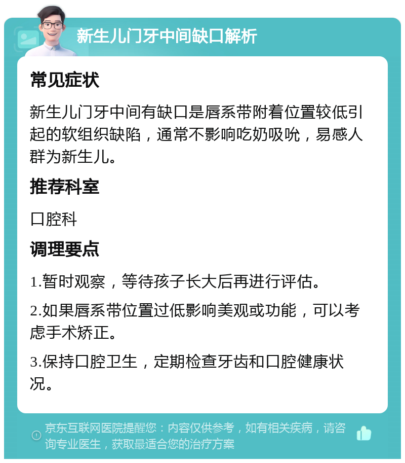 新生儿门牙中间缺口解析 常见症状 新生儿门牙中间有缺口是唇系带附着位置较低引起的软组织缺陷，通常不影响吃奶吸吮，易感人群为新生儿。 推荐科室 口腔科 调理要点 1.暂时观察，等待孩子长大后再进行评估。 2.如果唇系带位置过低影响美观或功能，可以考虑手术矫正。 3.保持口腔卫生，定期检查牙齿和口腔健康状况。