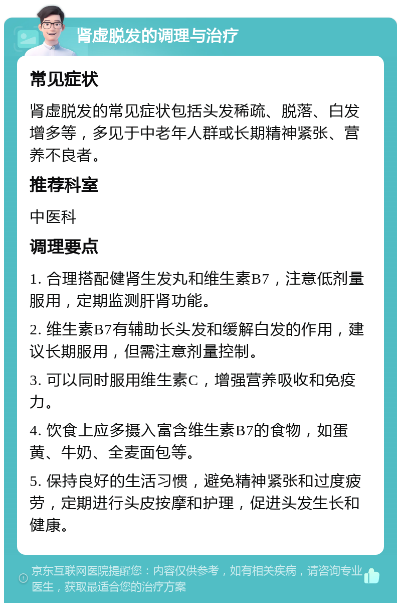 肾虚脱发的调理与治疗 常见症状 肾虚脱发的常见症状包括头发稀疏、脱落、白发增多等，多见于中老年人群或长期精神紧张、营养不良者。 推荐科室 中医科 调理要点 1. 合理搭配健肾生发丸和维生素B7，注意低剂量服用，定期监测肝肾功能。 2. 维生素B7有辅助长头发和缓解白发的作用，建议长期服用，但需注意剂量控制。 3. 可以同时服用维生素C，增强营养吸收和免疫力。 4. 饮食上应多摄入富含维生素B7的食物，如蛋黄、牛奶、全麦面包等。 5. 保持良好的生活习惯，避免精神紧张和过度疲劳，定期进行头皮按摩和护理，促进头发生长和健康。