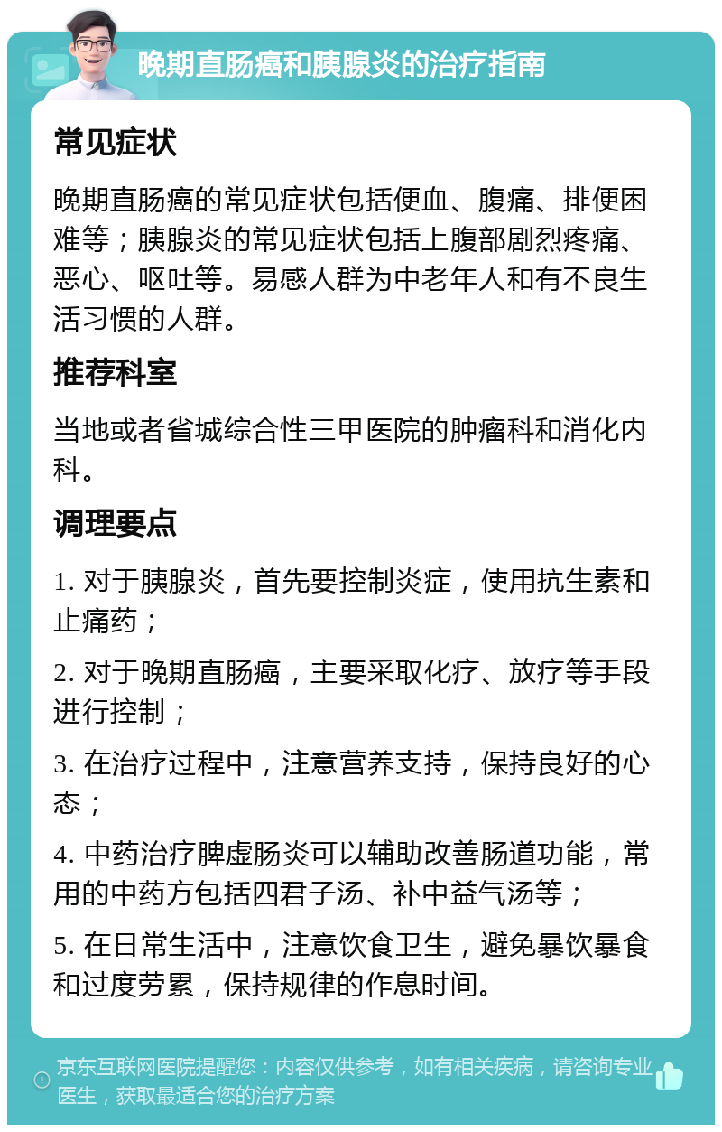 晚期直肠癌和胰腺炎的治疗指南 常见症状 晚期直肠癌的常见症状包括便血、腹痛、排便困难等；胰腺炎的常见症状包括上腹部剧烈疼痛、恶心、呕吐等。易感人群为中老年人和有不良生活习惯的人群。 推荐科室 当地或者省城综合性三甲医院的肿瘤科和消化内科。 调理要点 1. 对于胰腺炎，首先要控制炎症，使用抗生素和止痛药； 2. 对于晚期直肠癌，主要采取化疗、放疗等手段进行控制； 3. 在治疗过程中，注意营养支持，保持良好的心态； 4. 中药治疗脾虚肠炎可以辅助改善肠道功能，常用的中药方包括四君子汤、补中益气汤等； 5. 在日常生活中，注意饮食卫生，避免暴饮暴食和过度劳累，保持规律的作息时间。