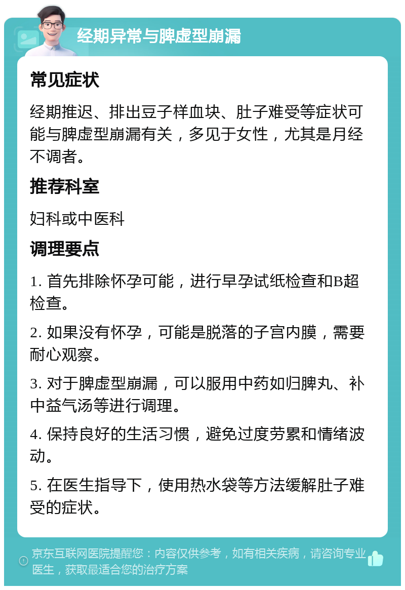 经期异常与脾虚型崩漏 常见症状 经期推迟、排出豆子样血块、肚子难受等症状可能与脾虚型崩漏有关，多见于女性，尤其是月经不调者。 推荐科室 妇科或中医科 调理要点 1. 首先排除怀孕可能，进行早孕试纸检查和B超检查。 2. 如果没有怀孕，可能是脱落的子宫内膜，需要耐心观察。 3. 对于脾虚型崩漏，可以服用中药如归脾丸、补中益气汤等进行调理。 4. 保持良好的生活习惯，避免过度劳累和情绪波动。 5. 在医生指导下，使用热水袋等方法缓解肚子难受的症状。