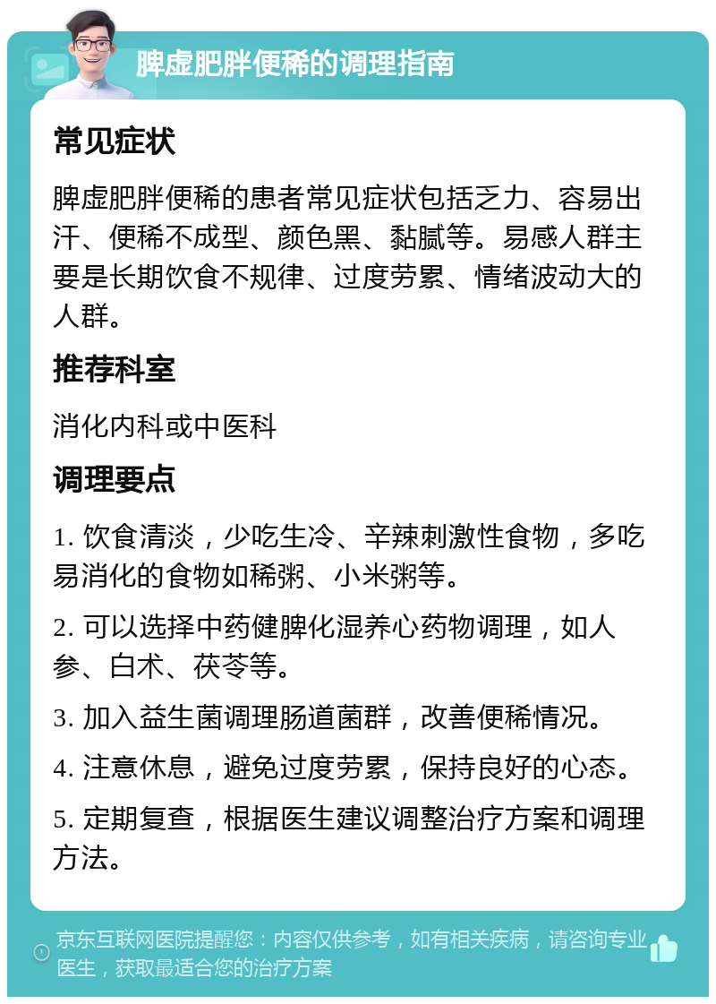 脾虚肥胖便稀的调理指南 常见症状 脾虚肥胖便稀的患者常见症状包括乏力、容易出汗、便稀不成型、颜色黑、黏腻等。易感人群主要是长期饮食不规律、过度劳累、情绪波动大的人群。 推荐科室 消化内科或中医科 调理要点 1. 饮食清淡，少吃生冷、辛辣刺激性食物，多吃易消化的食物如稀粥、小米粥等。 2. 可以选择中药健脾化湿养心药物调理，如人参、白术、茯苓等。 3. 加入益生菌调理肠道菌群，改善便稀情况。 4. 注意休息，避免过度劳累，保持良好的心态。 5. 定期复查，根据医生建议调整治疗方案和调理方法。