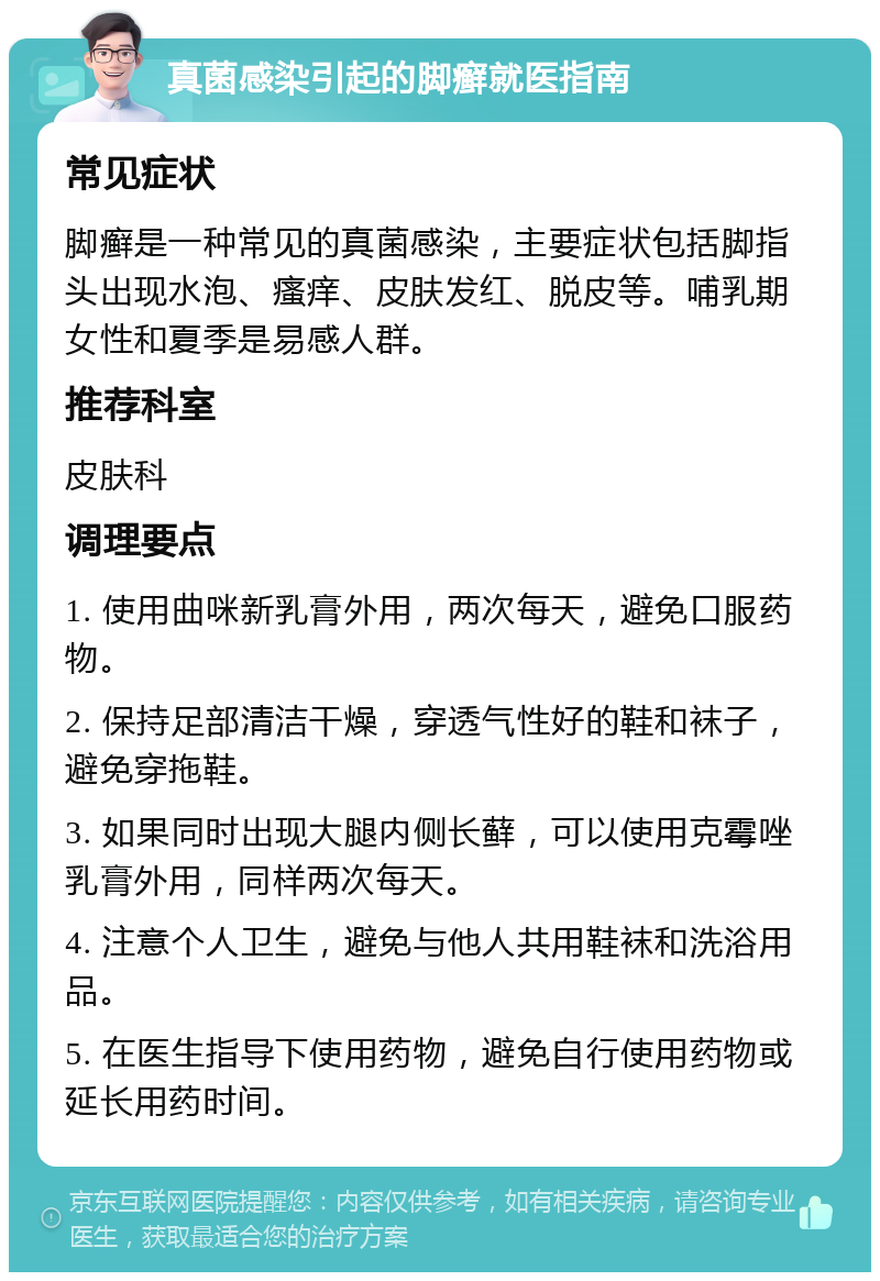 真菌感染引起的脚癣就医指南 常见症状 脚癣是一种常见的真菌感染，主要症状包括脚指头出现水泡、瘙痒、皮肤发红、脱皮等。哺乳期女性和夏季是易感人群。 推荐科室 皮肤科 调理要点 1. 使用曲咪新乳膏外用，两次每天，避免口服药物。 2. 保持足部清洁干燥，穿透气性好的鞋和袜子，避免穿拖鞋。 3. 如果同时出现大腿内侧长藓，可以使用克霉唑乳膏外用，同样两次每天。 4. 注意个人卫生，避免与他人共用鞋袜和洗浴用品。 5. 在医生指导下使用药物，避免自行使用药物或延长用药时间。