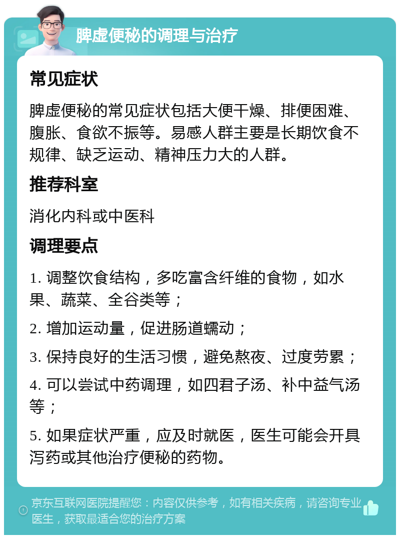 脾虚便秘的调理与治疗 常见症状 脾虚便秘的常见症状包括大便干燥、排便困难、腹胀、食欲不振等。易感人群主要是长期饮食不规律、缺乏运动、精神压力大的人群。 推荐科室 消化内科或中医科 调理要点 1. 调整饮食结构，多吃富含纤维的食物，如水果、蔬菜、全谷类等； 2. 增加运动量，促进肠道蠕动； 3. 保持良好的生活习惯，避免熬夜、过度劳累； 4. 可以尝试中药调理，如四君子汤、补中益气汤等； 5. 如果症状严重，应及时就医，医生可能会开具泻药或其他治疗便秘的药物。